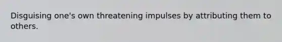 Disguising one's own threatening impulses by attributing them to others.