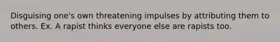 Disguising one's own threatening impulses by attributing them to others. Ex. A rapist thinks everyone else are rapists too.