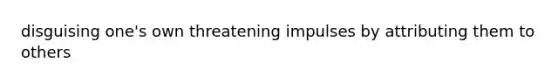 disguising one's own threatening impulses by attributing them to others