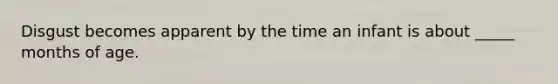 Disgust becomes apparent by the time an infant is about _____ months of age.