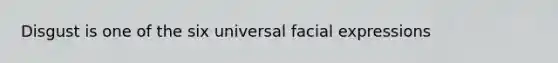 Disgust is one of the six universal facial expressions