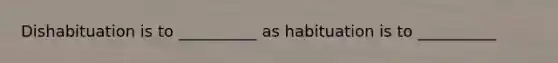 Dishabituation is to __________ as habituation is to __________