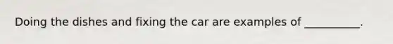 Doing the dishes and fixing the car are examples of __________.