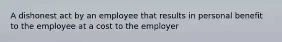 A dishonest act by an employee that results in personal benefit to the employee at a cost to the employer