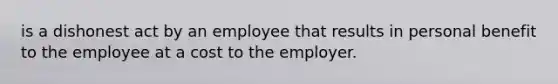 is a dishonest act by an employee that results in personal benefit to the employee at a cost to the employer.