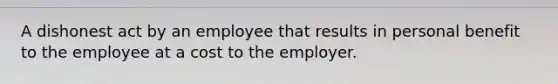 A dishonest act by an employee that results in personal benefit to the employee at a cost to the employer.