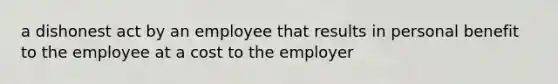 a dishonest act by an employee that results in personal benefit to the employee at a cost to the employer