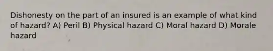 Dishonesty on the part of an insured is an example of what kind of hazard? A) Peril B) Physical hazard C) Moral hazard D) Morale hazard