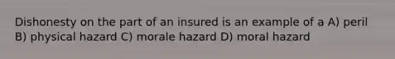 Dishonesty on the part of an insured is an example of a A) peril B) physical hazard C) morale hazard D) moral hazard