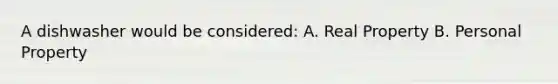 A dishwasher would be considered: A. Real Property B. Personal Property