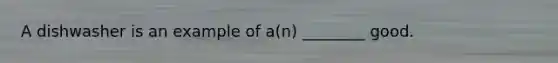 A dishwasher is an example of a(n) ________ good.