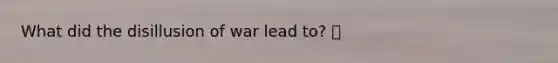 What did the disillusion of war lead to? 🍍