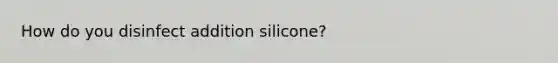 How do you disinfect addition silicone?