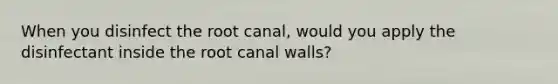 When you disinfect the root canal, would you apply the disinfectant inside the root canal walls?