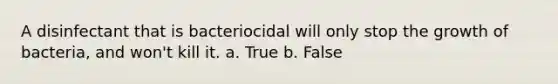 A disinfectant that is bacteriocidal will only stop the growth of bacteria, and won't kill it. a. True b. False