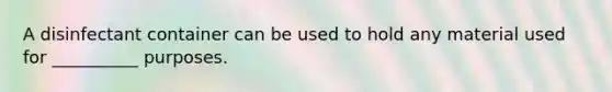 A disinfectant container can be used to hold any material used for __________ purposes.