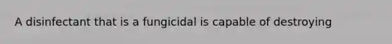 A disinfectant that is a fungicidal is capable of destroying