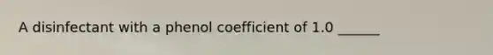 A disinfectant with a phenol coefficient of 1.0 ______