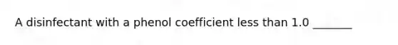 A disinfectant with a phenol coefficient less than 1.0 _______