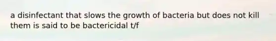 a disinfectant that slows the growth of bacteria but does not kill them is said to be bactericidal t/f