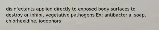 disinfectants applied directly to exposed body surfaces to destroy or inhibit vegetative pathogens Ex: antibacterial soap, chlorhexidine, iodophors