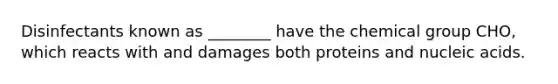 Disinfectants known as ________ have the chemical group CHO, which reacts with and damages both proteins and nucleic acids.