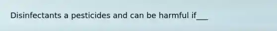 Disinfectants a pesticides and can be harmful if___