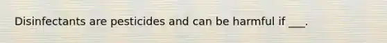 Disinfectants are pesticides and can be harmful if ___.