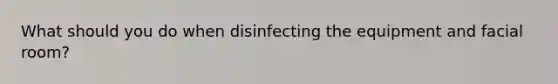 What should you do when disinfecting the equipment and facial room?