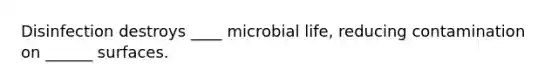 Disinfection destroys ____ microbial life, reducing contamination on ______ surfaces.