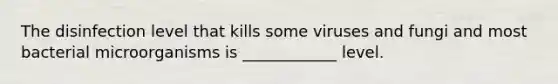 The disinfection level that kills some viruses and fungi and most bacterial microorganisms is ____________ level.