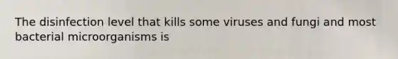 The disinfection level that kills some viruses and fungi and most bacterial microorganisms is