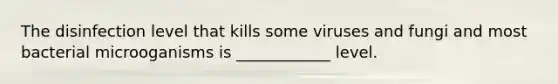 The disinfection level that kills some viruses and fungi and most bacterial microoganisms is ____________ level.