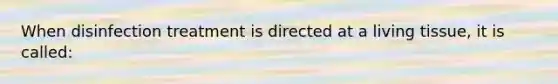 When disinfection treatment is directed at a living tissue, it is called: