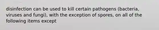 disinfection can be used to kill certain pathogens (bacteria, viruses and fungi), with the exception of spores, on all of the following items except