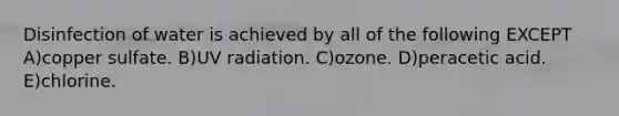 Disinfection of water is achieved by all of the following EXCEPT A)copper sulfate. B)UV radiation. C)ozone. D)peracetic acid. E)chlorine.