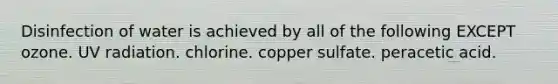 Disinfection of water is achieved by all of the following EXCEPT ozone. UV radiation. chlorine. copper sulfate. peracetic acid.