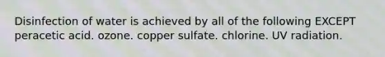 Disinfection of water is achieved by all of the following EXCEPT peracetic acid. ozone. copper sulfate. chlorine. UV radiation.