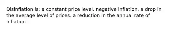 Disinflation is: a constant price level. negative inflation. a drop in the average level of prices. a reduction in the annual rate of inflation