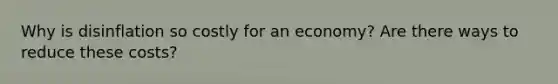 Why is disinflation so costly for an economy? Are there ways to reduce these costs?