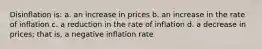 Disinflation is: a. an increase in prices b. an increase in the rate of inflation c. a reduction in the rate of inflation d. a decrease in prices; that is, a negative inflation rate