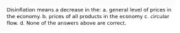 Disinflation means a decrease in the: a. general level of prices in the economy. b. prices of all products in the economy c. circular flow. d. None of the answers above are correct.
