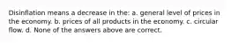 Disinflation means a decrease in the: a. general level of prices in the economy. b. prices of all products in the economy. c. circular flow. d. None of the answers above are correct.