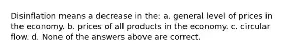 Disinflation means a decrease in the: a. general level of prices in the economy. b. prices of all products in the economy. c. circular flow. d. None of the answers above are correct.