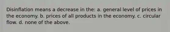 Disinflation means a decrease in the: a. general level of prices in the economy. b. prices of all products in the economy. c. circular flow. d. none of the above.