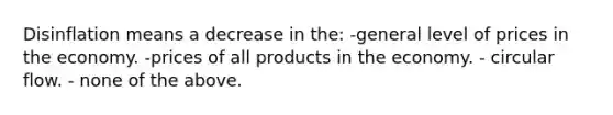 Disinflation means a decrease in the: -general level of prices in the economy. -prices of all products in the economy. - circular flow. - none of the above.