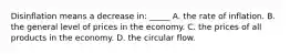 Disinflation means a decrease in: _____ A. the rate of inflation. B. the general level of prices in the economy. C. the prices of all products in the economy. D. the circular flow.