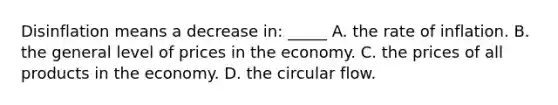 Disinflation means a decrease in: _____ A. the rate of inflation. B. the general level of prices in the economy. C. the prices of all products in the economy. D. the circular flow.