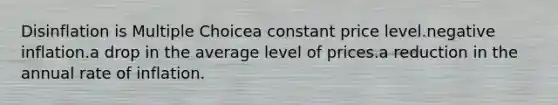 Disinflation is Multiple Choicea constant price level.negative inflation.a drop in the average level of prices.a reduction in the annual rate of inflation.