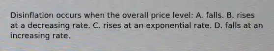 Disinflation occurs when the overall price level: A. falls. B. rises at a decreasing rate. C. rises at an exponential rate. D. falls at an increasing rate.